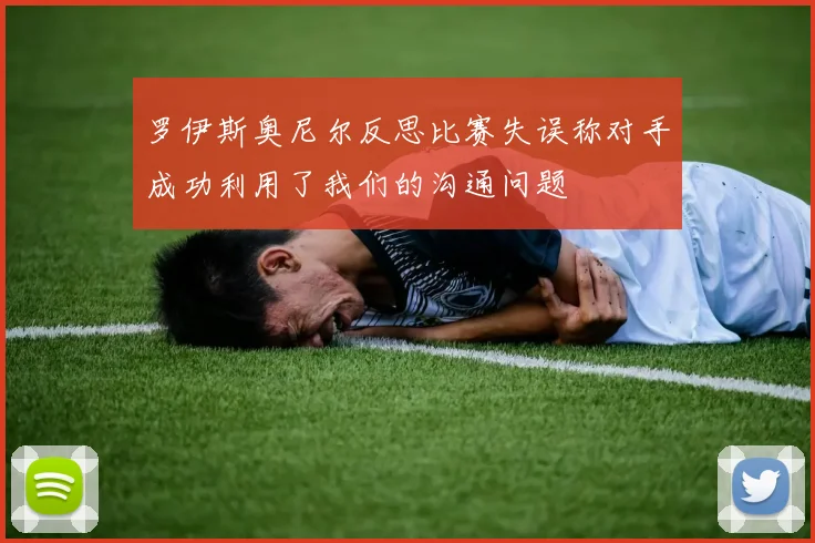 罗伊斯奥尼尔反思比赛失误称对手成功利用了我们的沟通问题