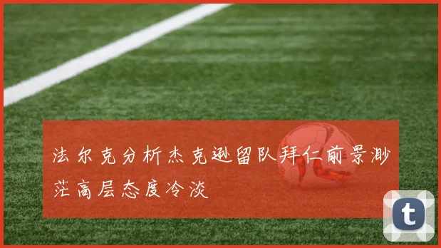 法尔克分析杰克逊留队拜仁前景渺茫高层态度冷淡