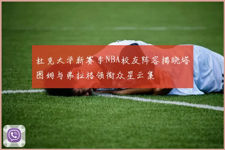 杜克大学新赛季NBA校友阵容揭晓塔图姆与弗拉格领衔众星云集