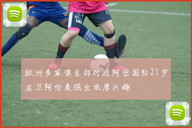 欧洲多家俱乐部对迈阿密国际21岁后卫阿伦表现出浓厚兴趣