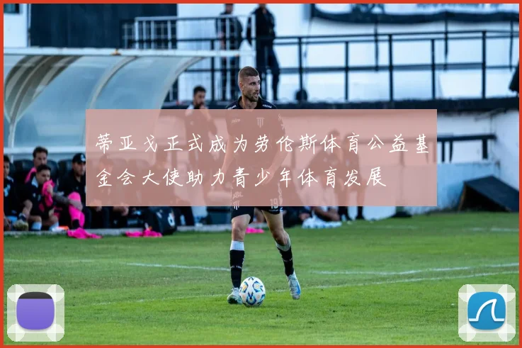 蒂亚戈正式成为劳伦斯体育公益基金会大使助力青少年体育发展