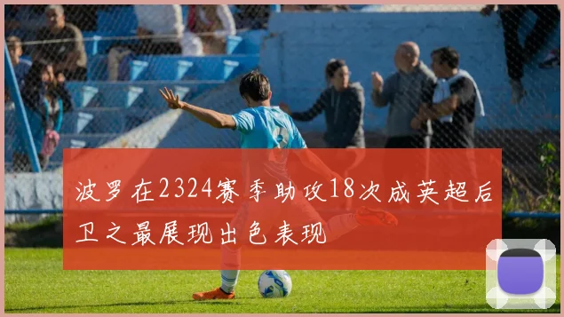 波罗在2324赛季助攻18次成英超后卫之最展现出色表现