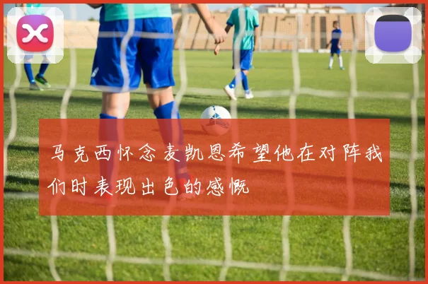 马克西怀念麦凯恩希望他在对阵我们时表现出色的感慨