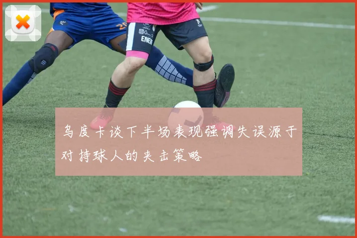 乌度卡谈下半场表现强调失误源于对持球人的夹击策略