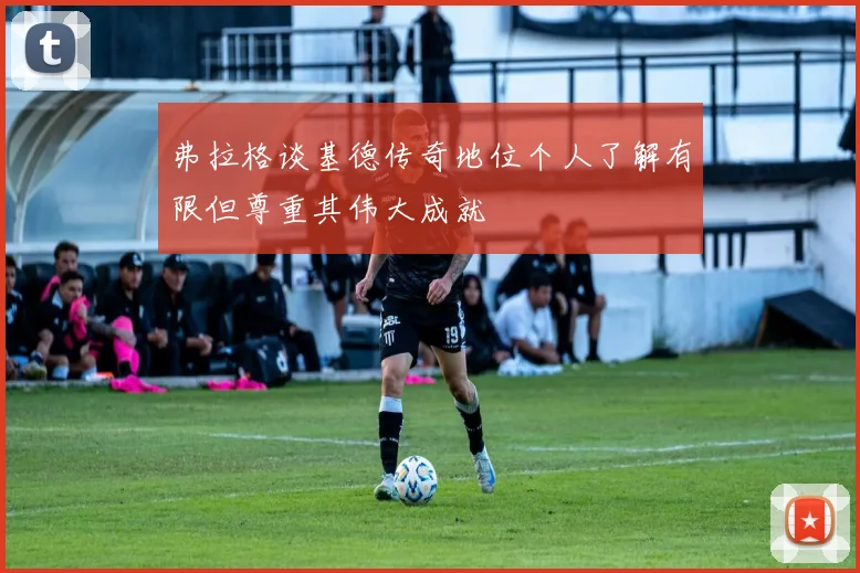 弗拉格谈基德传奇地位个人了解有限但尊重其伟大成就
