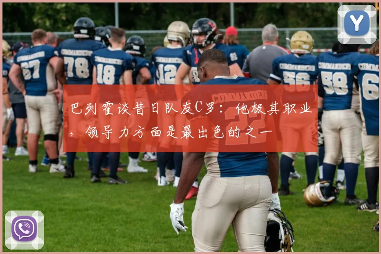 巴列霍谈昔日队友C罗：他极其职业，领导力方面是最出色的之一