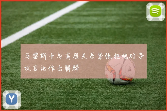 马雷斯卡与高层关系紧张拒绝对争议言论作出解释