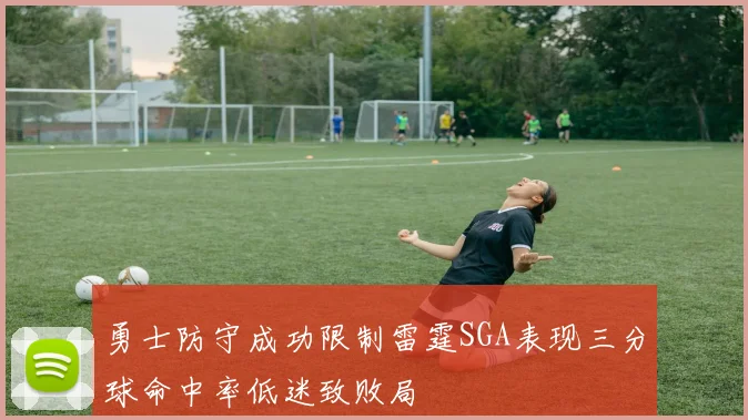 勇士防守成功限制雷霆SGA表现三分球命中率低迷致败局