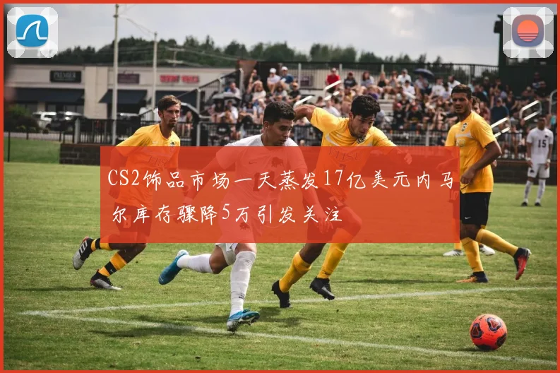 CS2饰品市场一天蒸发17亿美元内马尔库存骤降5万引发关注