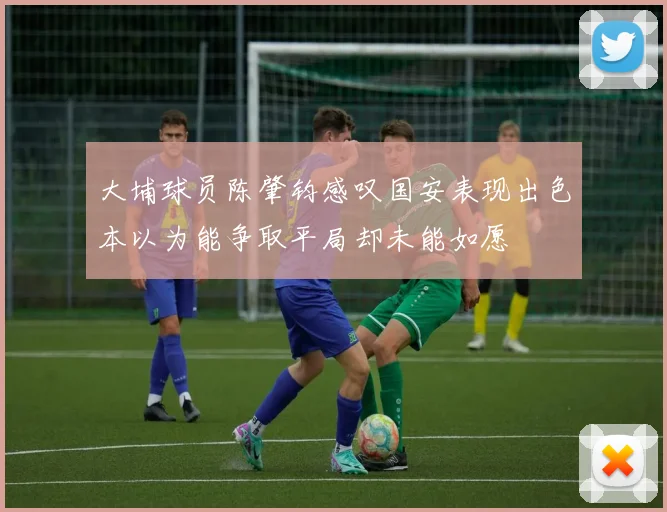 大埔球员陈肇钧感叹国安表现出色本以为能争取平局却未能如愿