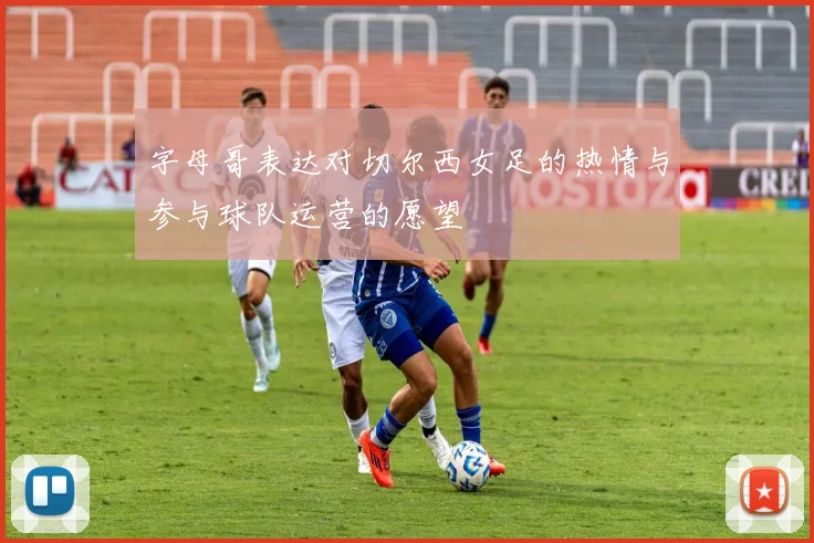 字母哥表达对切尔西女足的热情与参与球队运营的愿望