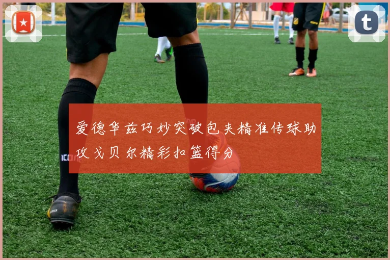 爱德华兹巧妙突破包夹精准传球助攻戈贝尔精彩扣篮得分