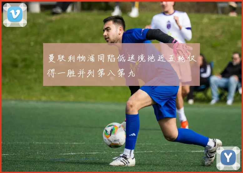 曼联利物浦同陷低迷境地近五轮仅得一胜并列第八第九