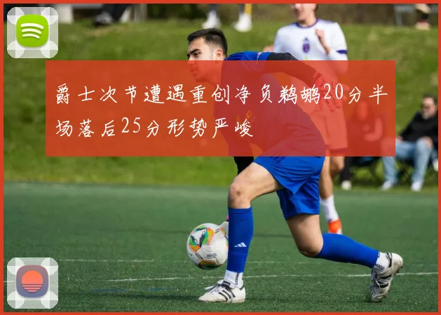 爵士次节遭遇重创净负鹈鹕20分半场落后25分形势严峻