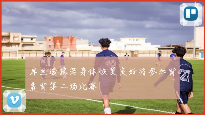 库里透露若身体恢复良好将参加背靠背第二场比赛