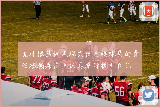 克林根篮板表现突出内线球员的责任杨瀚森应当认真学习提升自己