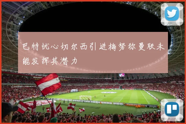 巴特忧心切尔西引进梅努称曼联未能发挥其潜力