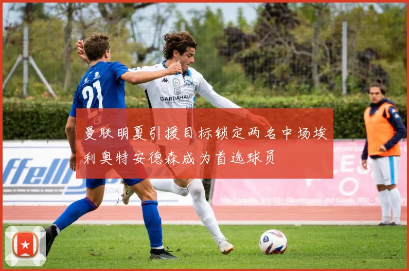 曼联明夏引援目标锁定两名中场埃利奥特安德森成为首选球员