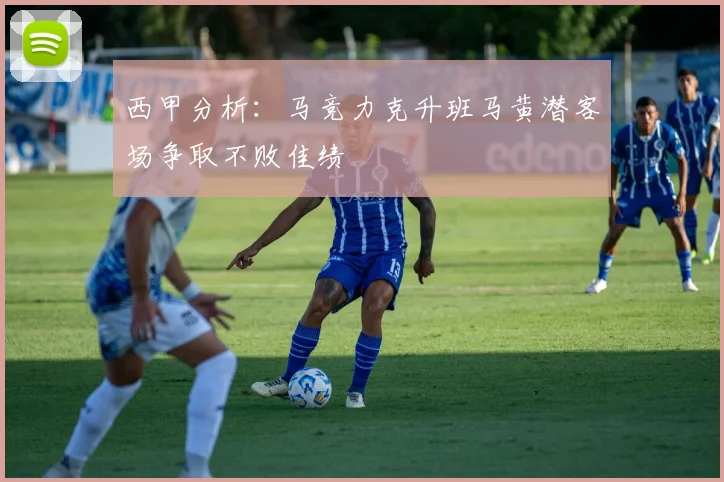 西甲分析：马竞力克升班马黄潜客场争取不败佳绩