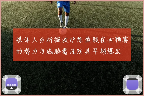 媒体人分析微波炉陈盈骏在世预赛的潜力与威胁需谨防其早期爆发