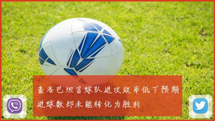 查洛巴坦言球队进攻效率低下预期进球数却未能转化为胜利