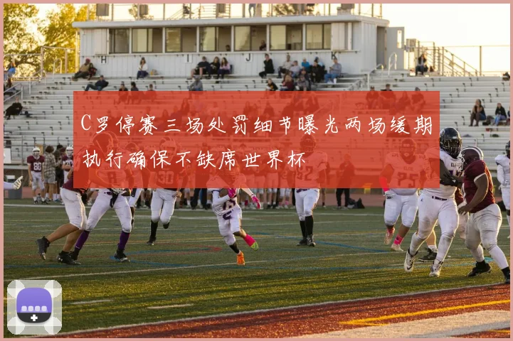 C罗停赛三场处罚细节曝光两场缓期执行确保不缺席世界杯