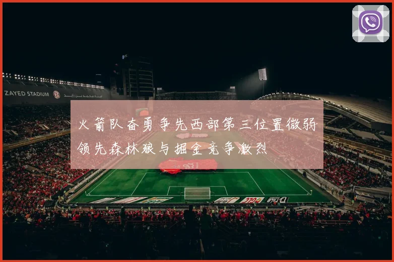 火箭队奋勇争先西部第三位置微弱领先森林狼与掘金竞争激烈