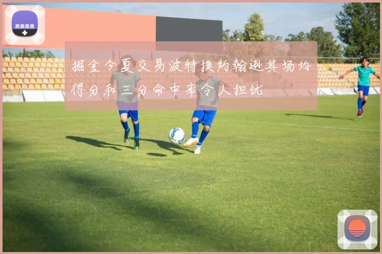 掘金今夏交易波特换约翰逊其场均得分和三分命中率令人担忧