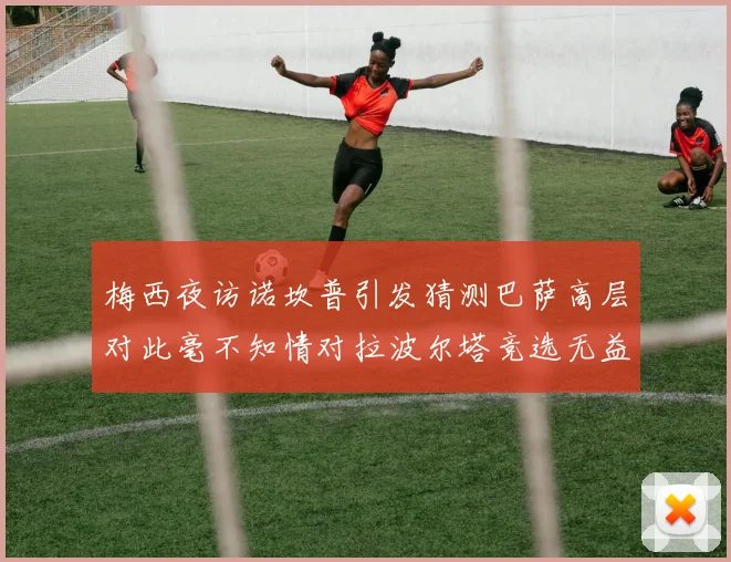梅西夜访诺坎普引发猜测巴萨高层对此毫不知情对拉波尔塔竞选无益