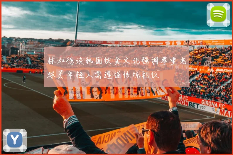 林加德谈韩国饮食文化强调尊重老球员年轻人需遵循传统礼仪